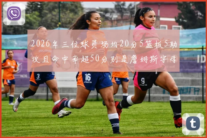 2026年三位球员场均20分5篮板5助攻且命中率超50分别是詹姆斯字母哥和约基奇