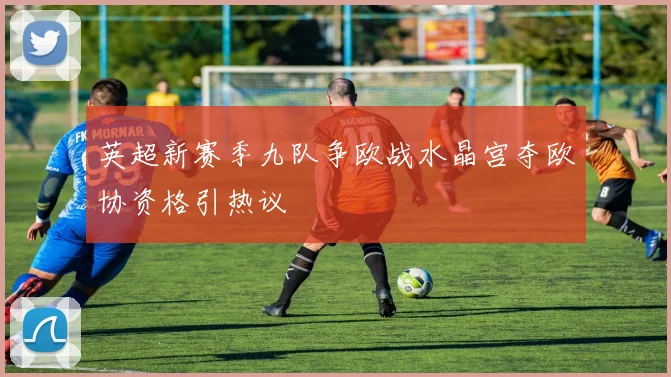 英超新赛季九队争欧战水晶宫夺欧协资格引热议