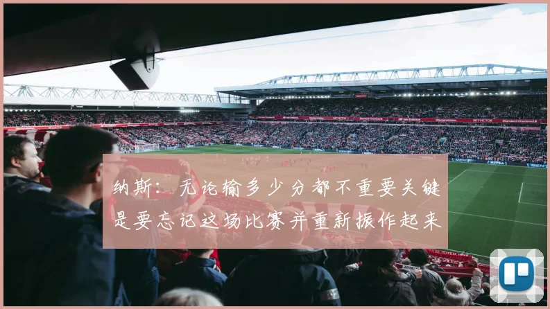 纳斯：无论输多少分都不重要关键是要忘记这场比赛并重新振作起来