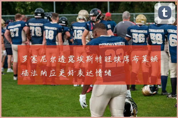 罗塞尼尔透露埃斯特旺缺席布莱顿福法纳应更好表达情绪