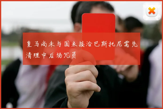 皇马尚未与国米接洽巴斯托尼需先清理中后场冗员