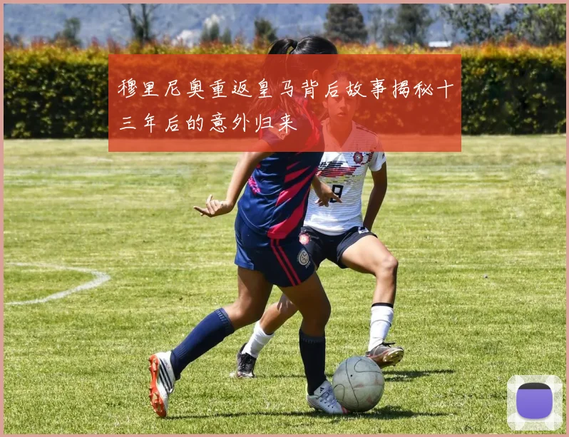 穆里尼奥重返皇马背后故事揭秘十三年后的意外归来