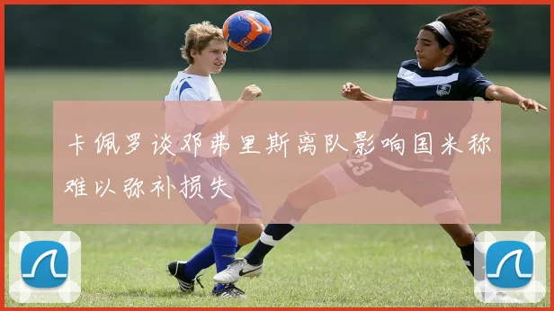 卡佩罗谈邓弗里斯离队影响国米称难以弥补损失