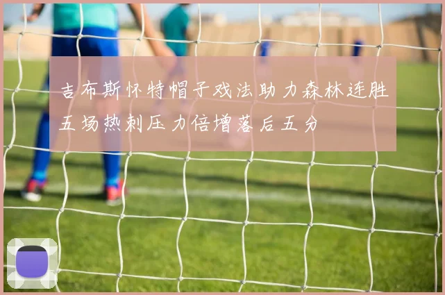 吉布斯怀特帽子戏法助力森林连胜五场热刺压力倍增落后五分