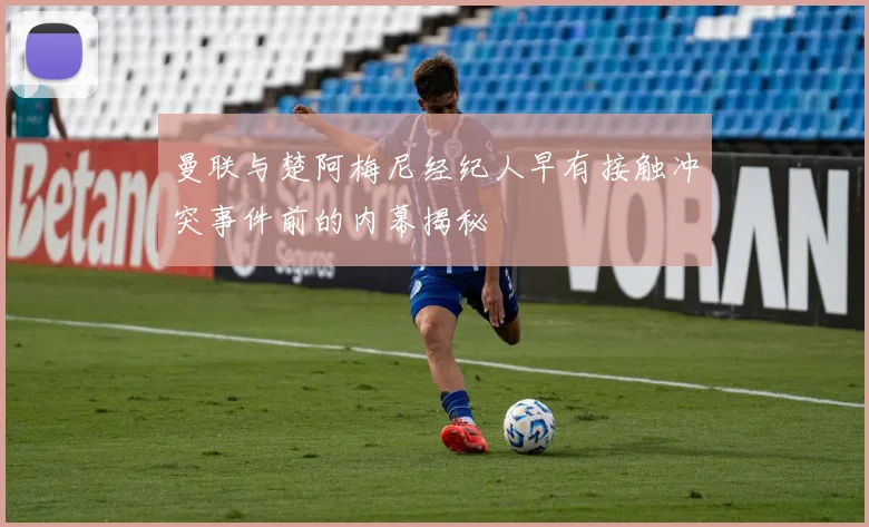 曼联与楚阿梅尼经纪人早有接触冲突事件前的内幕揭秘