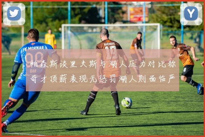 帕森斯谈里夫斯与湖人压力对比称奇才顶薪表现无惩罚湖人则面临严格审视