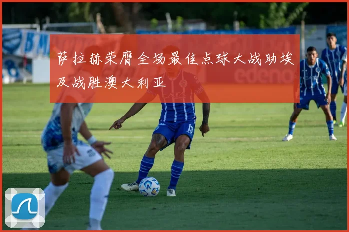 萨拉赫荣膺全场最佳点球大战助埃及战胜澳大利亚