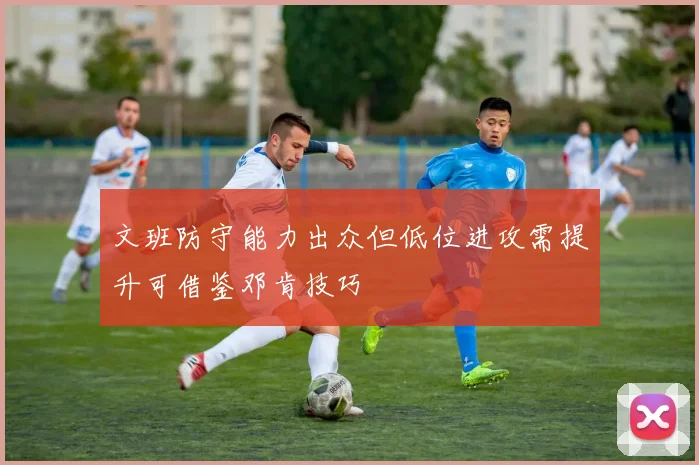 文班防守能力出众但低位进攻需提升可借鉴邓肯技巧