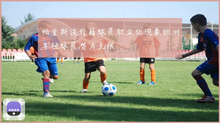 帕金斯谈外籍球员职业化现象欧洲年轻球员潜力无限