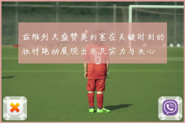 兹维列夫盛赞奥利塞在关键时刻的独特跑动展现出非凡实力与决心