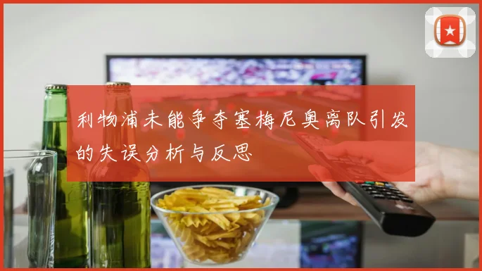 利物浦未能争夺塞梅尼奥离队引发的失误分析与反思