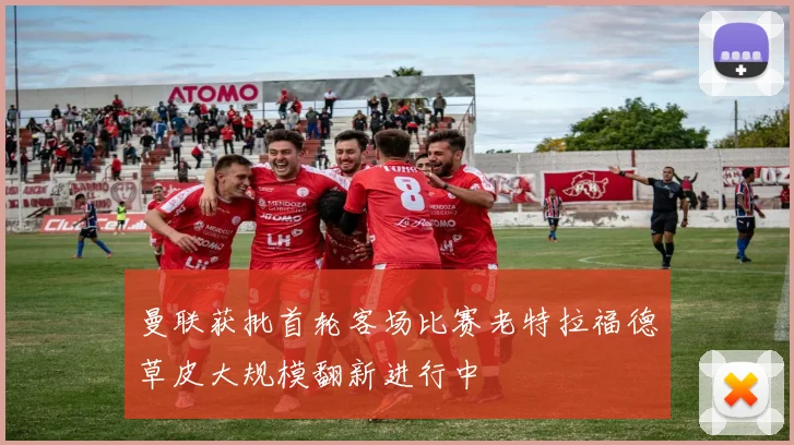 曼联获批首轮客场比赛老特拉福德草皮大规模翻新进行中