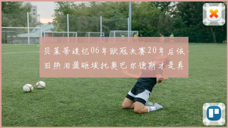 贝莱蒂追忆06年欧冠决赛20年后依旧热泪盈眶埃托奥巴尔德斯才是真正的英雄