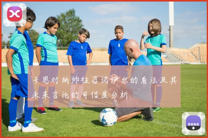 卡恩对纳帅征召诺伊尔的看法及其未来言论的可信度分析