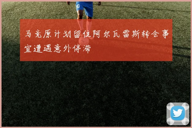 马竞原计划留住阿尔瓦雷斯转会事宜遭遇意外停滞