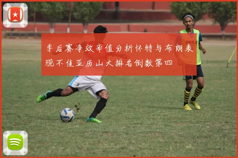 季后赛净效率值分析怀特与布朗表现不佳亚历山大排名倒数第四