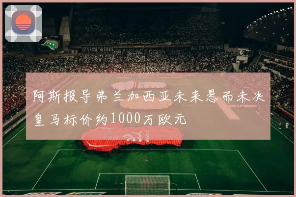 阿斯报导弗兰加西亚未来悬而未决皇马标价约1000万欧元
