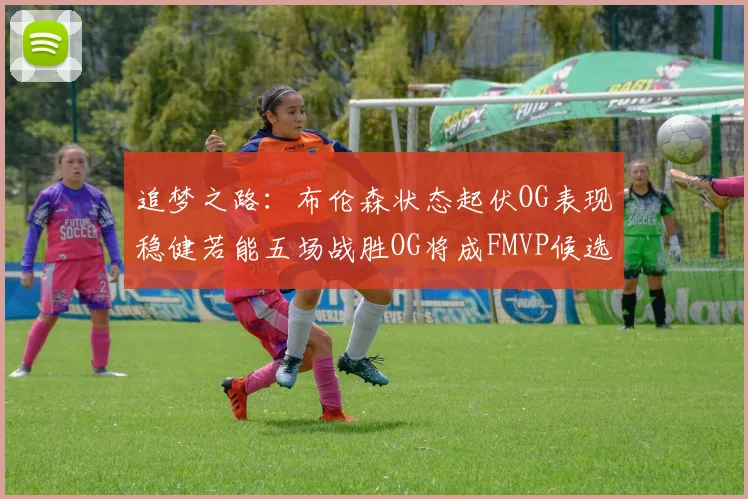 追梦之路：布伦森状态起伏OG表现稳健若能五场战胜OG将成FMVP候选