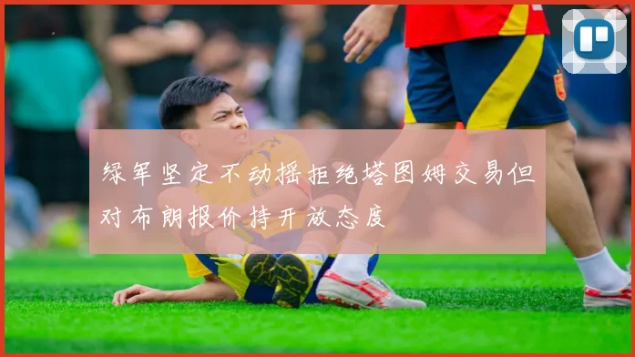 绿军坚定不动摇拒绝塔图姆交易但对布朗报价持开放态度