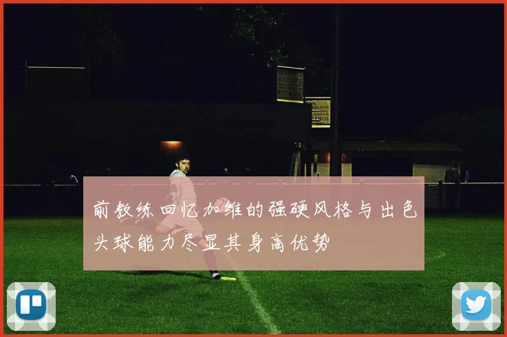 前教练回忆加维的强硬风格与出色头球能力尽显其身高优势