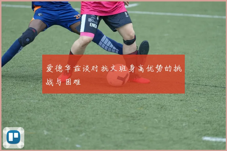 爱德华兹谈对抗文班身高优势的挑战与困难