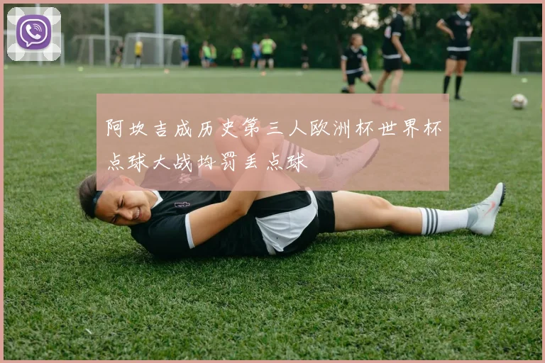 阿坎吉成历史第三人欧洲杯世界杯点球大战均罚丢点球
