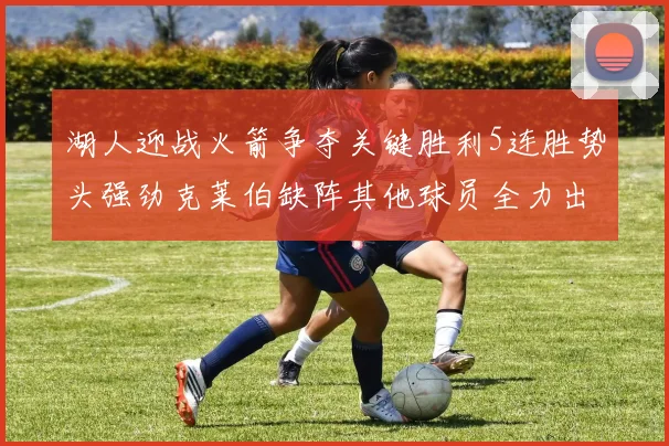 湖人迎战火箭争夺关键胜利5连胜势头强劲克莱伯缺阵其他球员全力出战