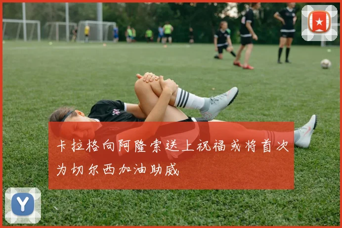卡拉格向阿隆索送上祝福或将首次为切尔西加油助威