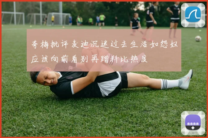 夸梅批评麦迪沉迷过去生活如怨妇应该向前看别再蹭科比热度