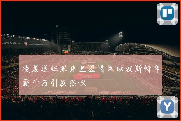 凌晨送归家库里温情举动波斯特年薪千万引发热议