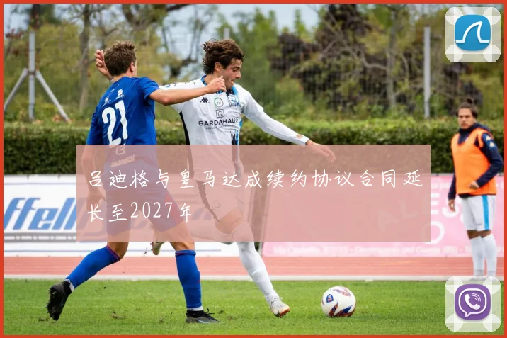吕迪格与皇马达成续约协议合同延长至2027年