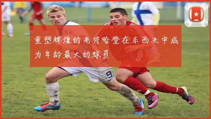 重塑辉煌的老将哈登在东西决中成为年龄最大的球员