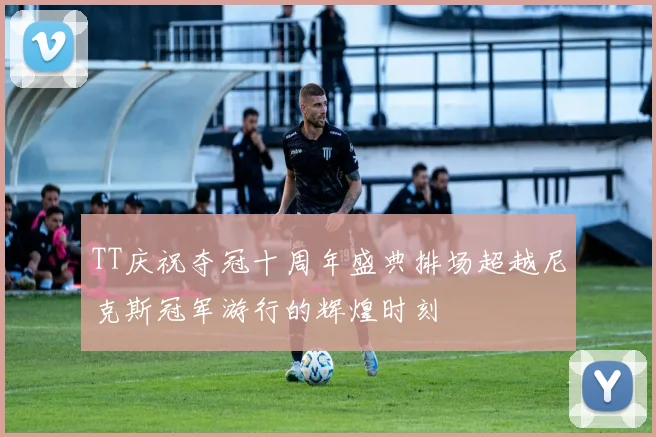 TT庆祝夺冠十周年盛典排场超越尼克斯冠军游行的辉煌时刻