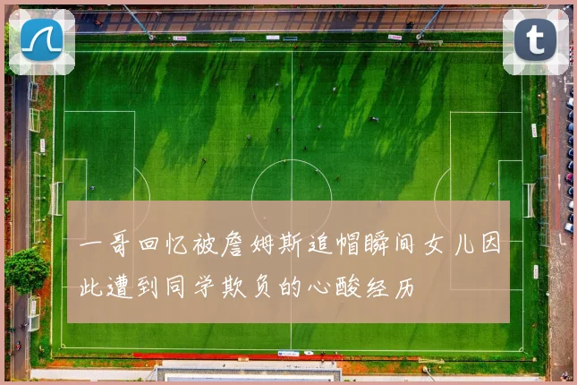 一哥回忆被詹姆斯追帽瞬间女儿因此遭到同学欺负的心酸经历