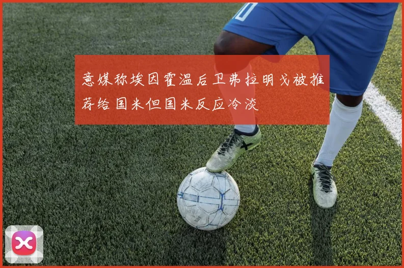 意媒称埃因霍温后卫弗拉明戈被推荐给国米但国米反应冷淡