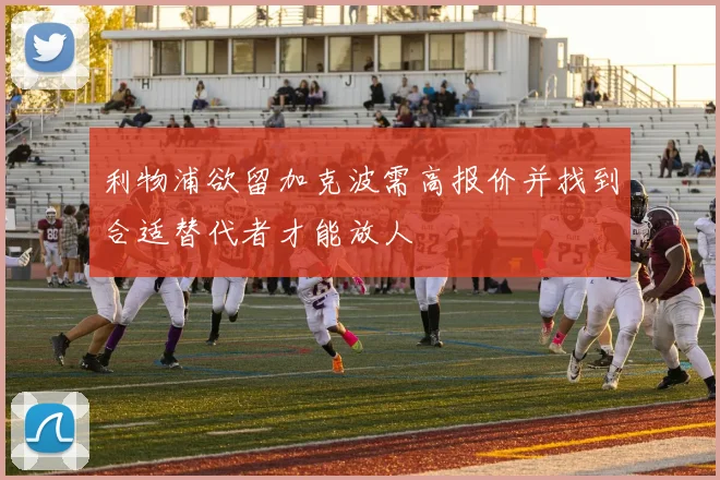 利物浦欲留加克波需高报价并找到合适替代者才能放人