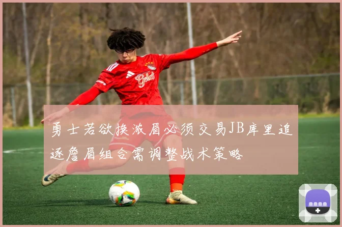 勇士若欲换浓眉必须交易JB库里追逐詹眉组合需调整战术策略